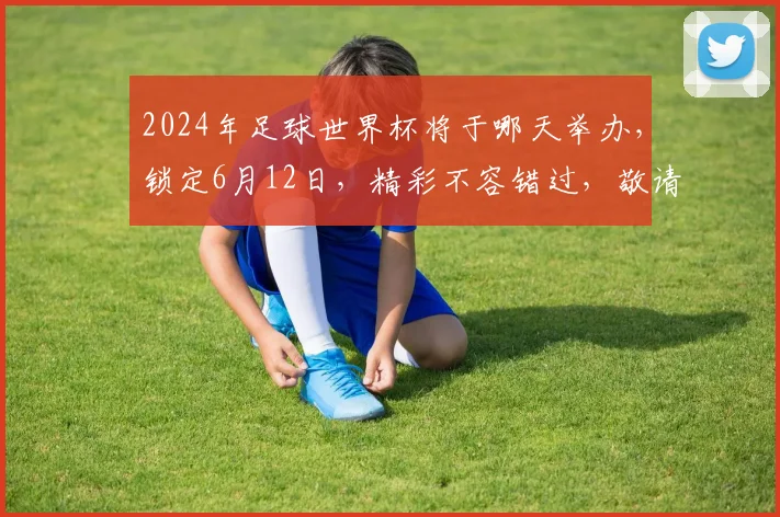 2024年足球世界杯将于哪天举办，锁定6月12日，精彩不容错过，敬请期待