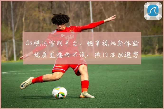 ds视讯官网平台，畅享视讯新体验，优质直播两不误，热门活动邀您参与